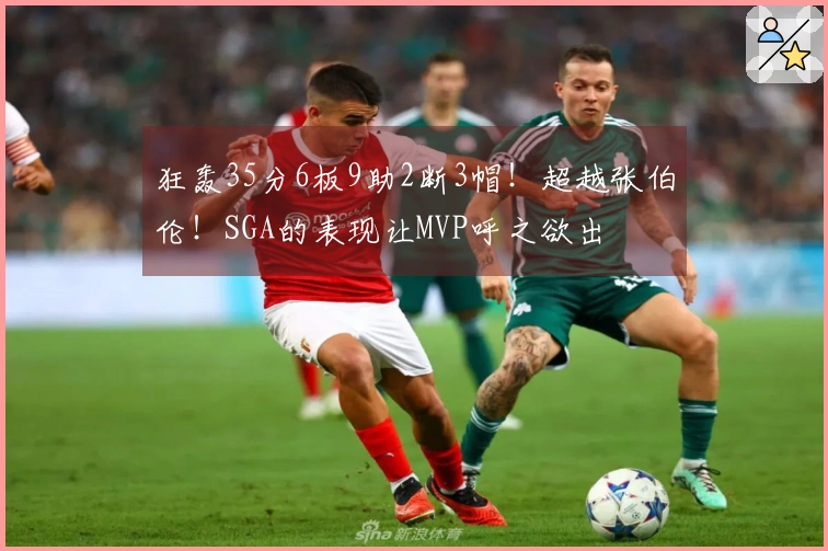狂轰35分6板9助2断3帽！超越张伯伦！SGA的表现让MVP呼之欲出