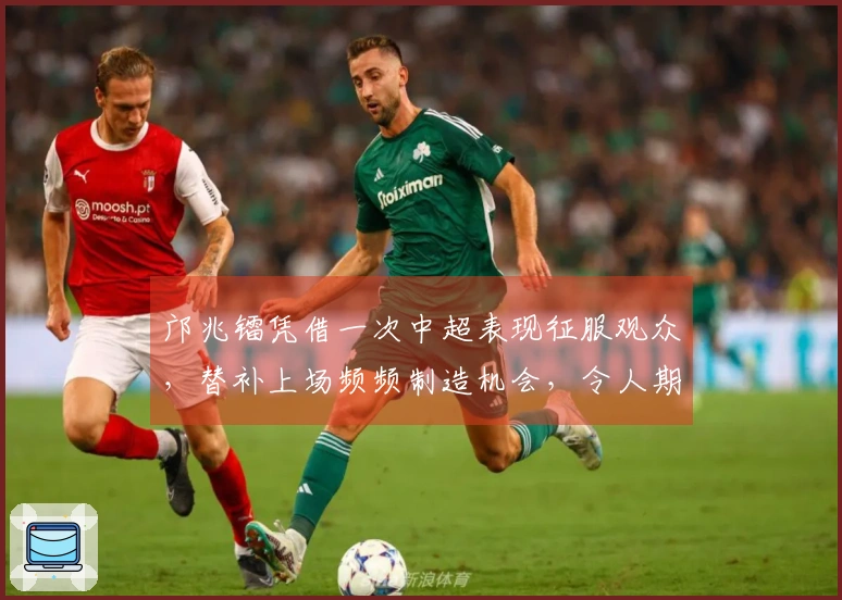 邝兆镭凭借一次中超表现征服观众，替补上场频频制造机会，令人期待
