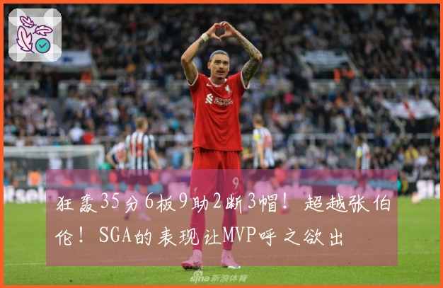 狂轰35分6板9助2断3帽！超越张伯伦！SGA的表现让MVP呼之欲出