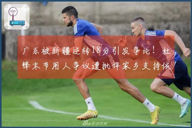 广东被新疆逆转18分引发争论！杜锋末节用人争议遭批评家乡支持依旧