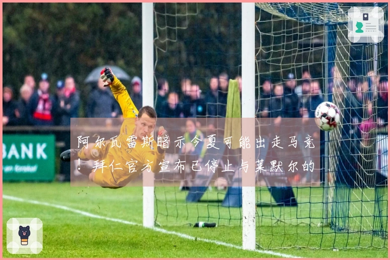 阿尔瓦雷斯暗示今夏可能出走马竞！拜仁官方宣布已停止与莱默尔的续约讨论！