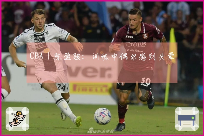 CBA｜陈盈骏：训练中偶尔感到头晕