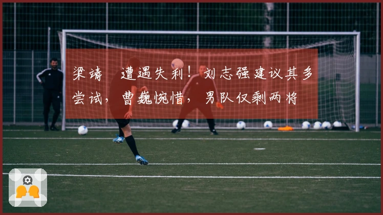 梁靖崑遭遇失利！刘志强建议其多尝试，曹巍惋惜，男队仅剩两将