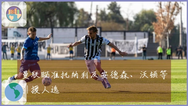 曼联瞄准托纳利及安德森、沃顿等引援人选