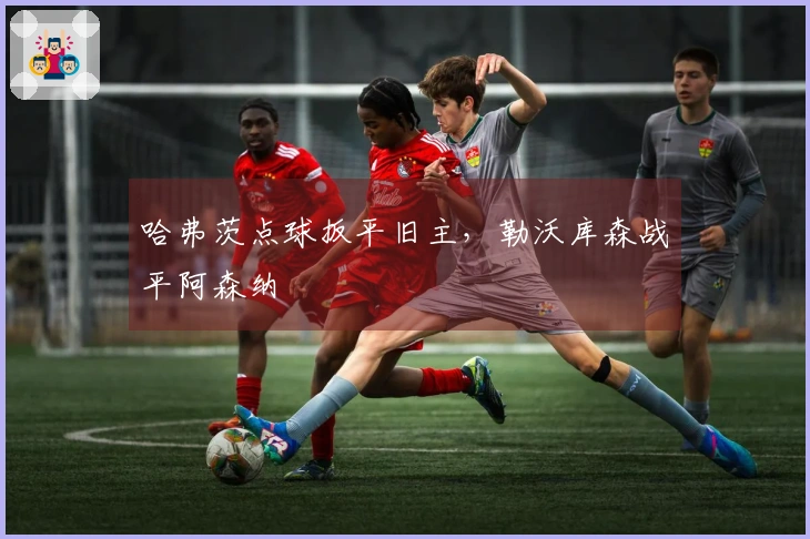 哈弗茨点球扳平旧主，勒沃库森战平阿森纳
