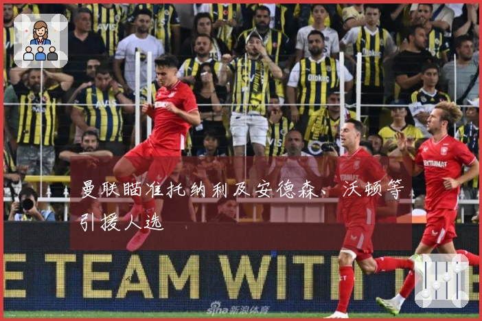 曼联瞄准托纳利及安德森、沃顿等引援人选