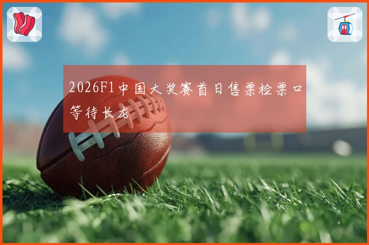 2026F1中国大奖赛首日售票检票口等待长龙