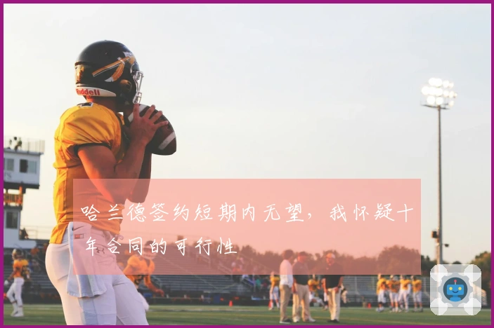 哈兰德签约短期内无望，我怀疑十年合同的可行性