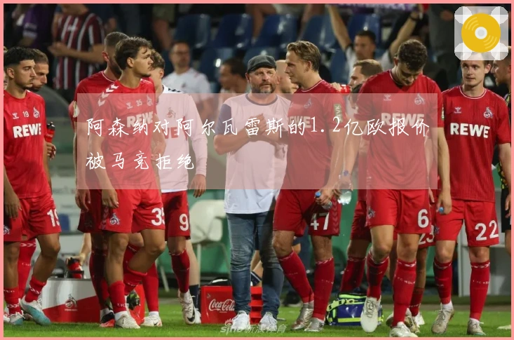 阿森纳对阿尔瓦雷斯的1.2亿欧报价被马竞拒绝
