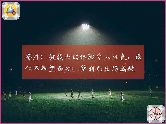 塔帅：被裁决的体验令人沮丧，我们不希望面对；萨利巴出场成疑