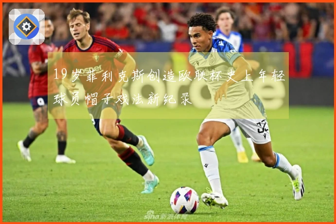 19岁菲利克斯创造欧联杯史上年轻球员帽子戏法新纪录