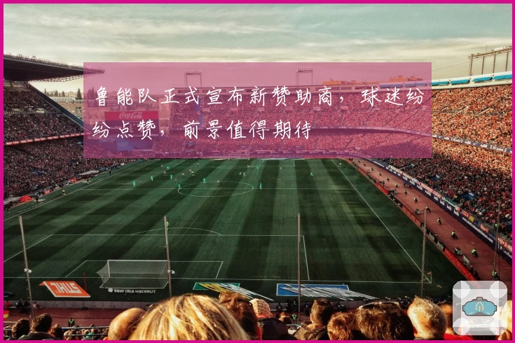 鲁能队正式宣布新赞助商，球迷纷纷点赞，前景值得期待