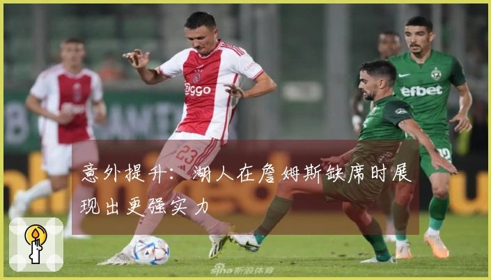 意外提升：湖人在詹姆斯缺席时展现出更强实力