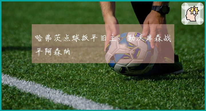 哈弗茨点球扳平旧主，勒沃库森战平阿森纳