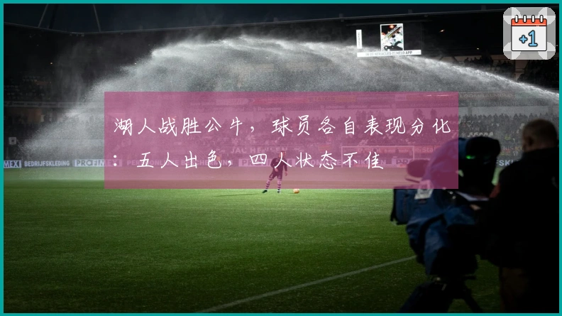 湖人战胜公牛，球员各自表现分化：五人出色，四人状态不佳