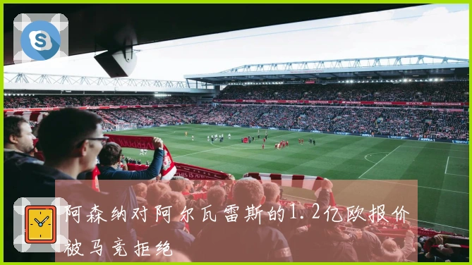 阿森纳对阿尔瓦雷斯的1.2亿欧报价被马竞拒绝
