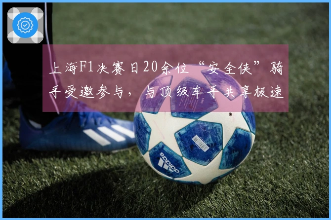 上海F1决赛日20余位“安全侠”骑手受邀参与，与顶级车手共享极速体验