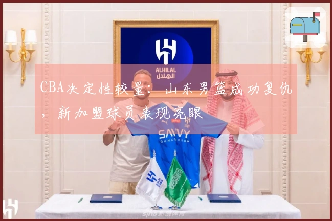 CBA决定性较量：山东男篮成功复仇，新加盟球员表现亮眼