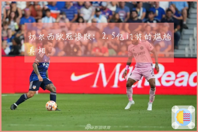 切尔西欧冠惨败：2.5亿门将的尴尬真相