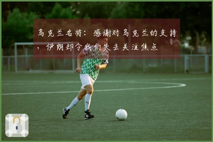 乌克兰名将：感谢对乌克兰的支持，伊朗却令我们失去关注焦点