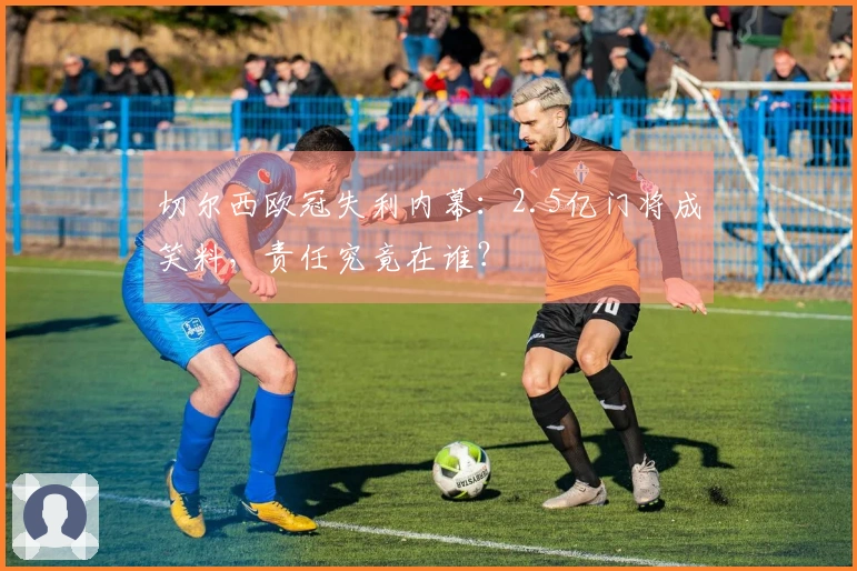 切尔西欧冠失利内幕：2.5亿门将成笑料，责任究竟在谁？