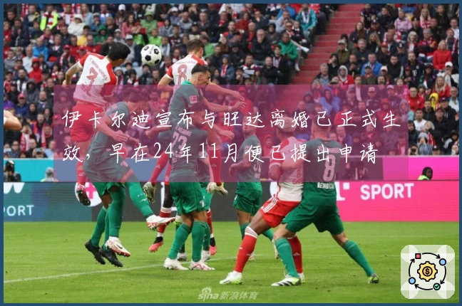 伊卡尔迪宣布与旺达离婚已正式生效，早在24年11月便已提出申请