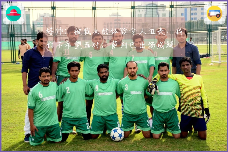 塔帅:被裁决的体验令人沮丧,我们不希望面对;萨利巴出场成疑