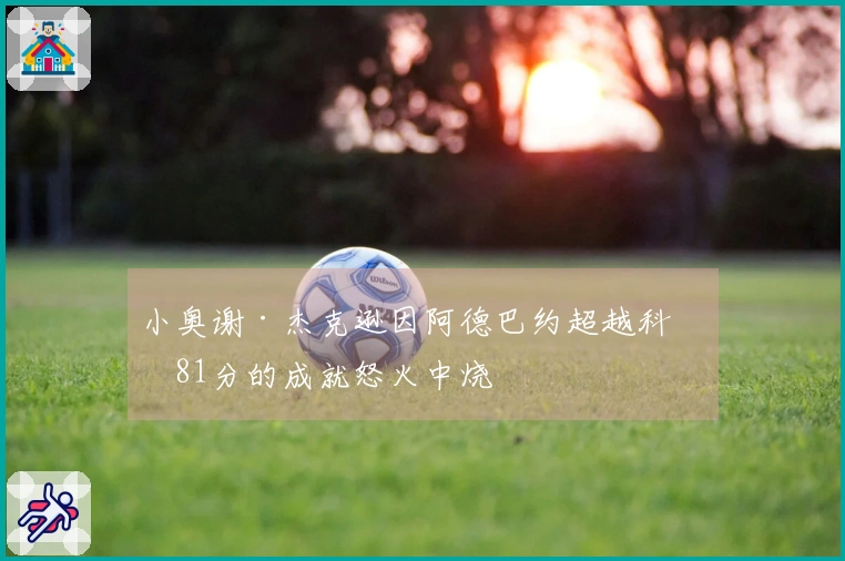 小奥谢·杰克逊因阿德巴约超越科比81分的成就怒火中烧