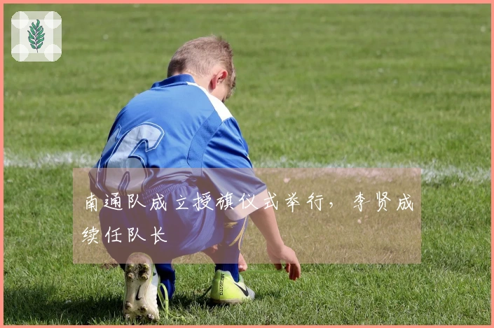 南通队成立授旗仪式举行，李贤成续任队长