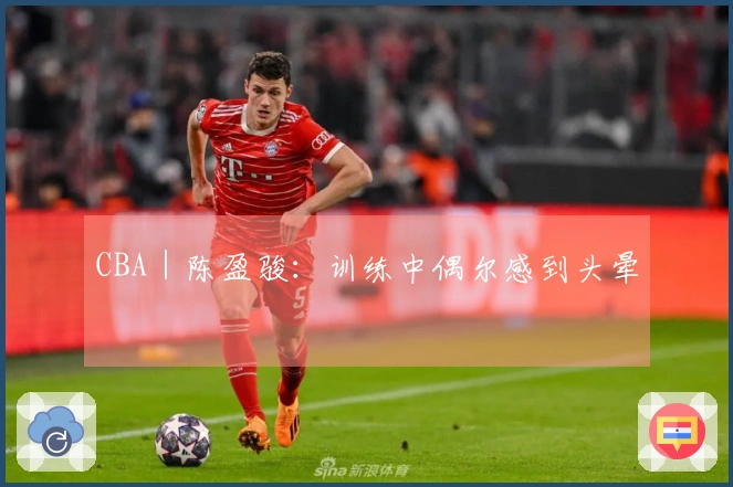 CBA｜陈盈骏：训练中偶尔感到头晕