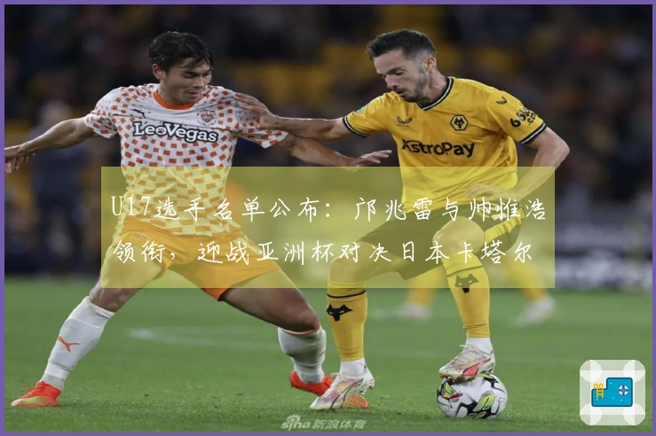 U17选手名单公布：邝兆雷与帅惟浩领衔，迎战亚洲杯对决日本卡塔尔