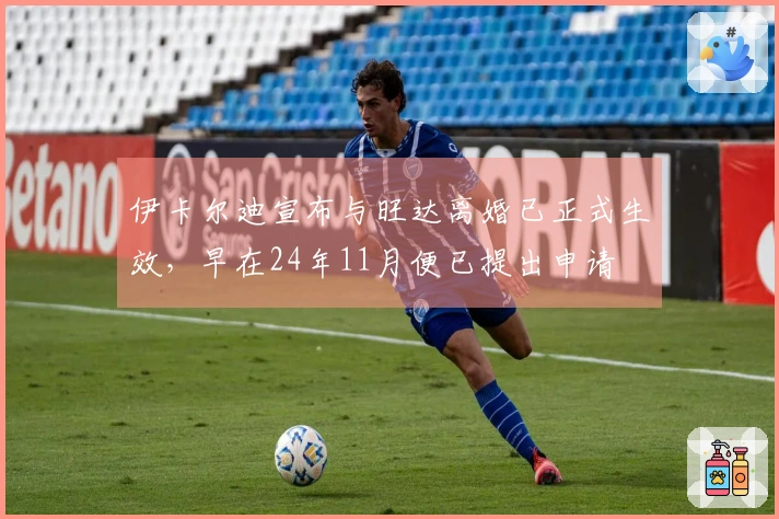 伊卡尔迪宣布与旺达离婚已正式生效，早在24年11月便已提出申请